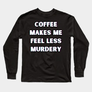 Coffee Makes Me Feel Less Murdery Long Sleeve T-Shirt